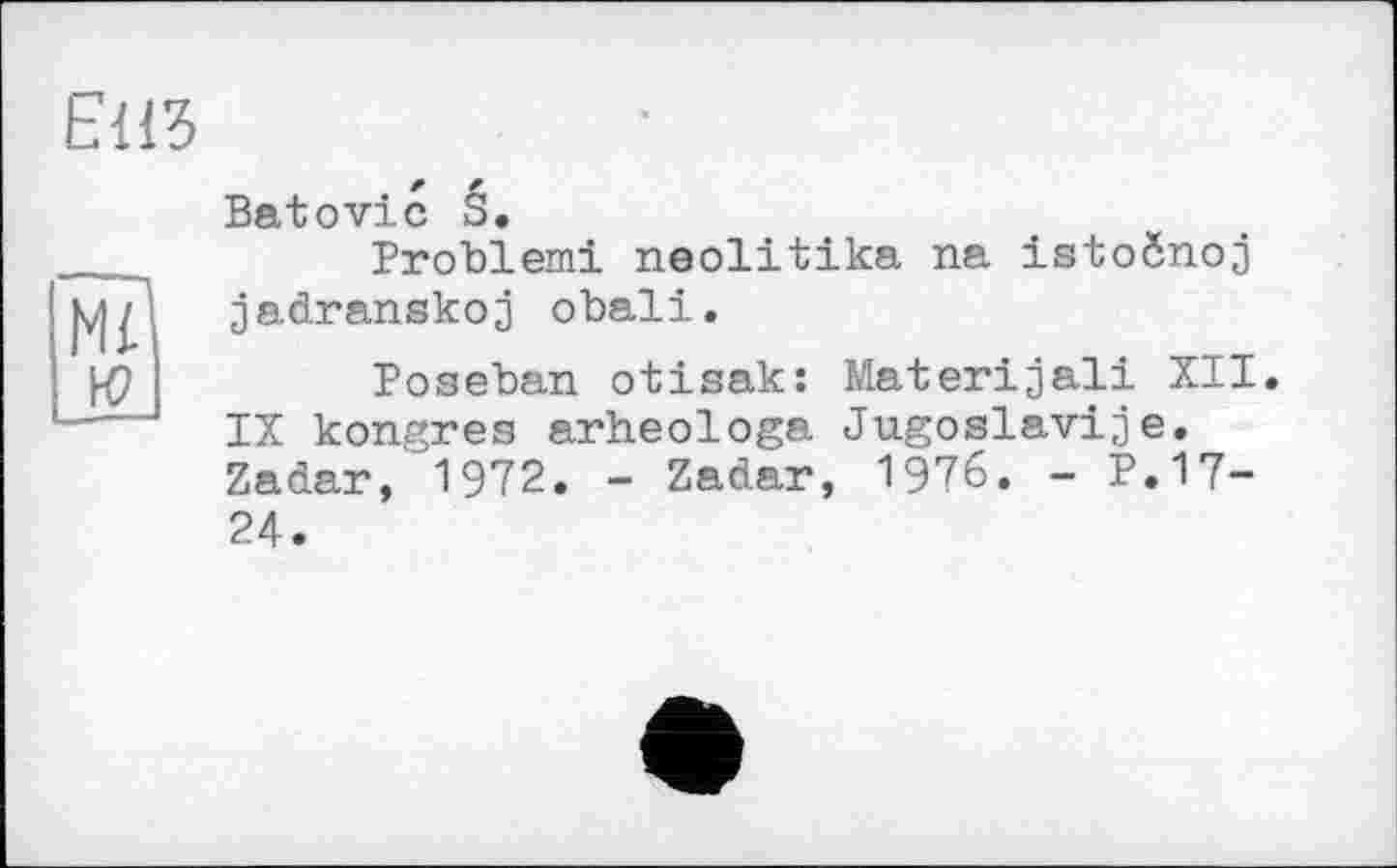 ﻿Е113
мД ю
Batovic S.
Problem! neolitika на istoônoj jadranskoj obali.
Poseban otisak: Materijali XII. IX kongres arheologa Jugoslaviae. Zadar, 1972. - Zadar, 1976. - P.17-24.